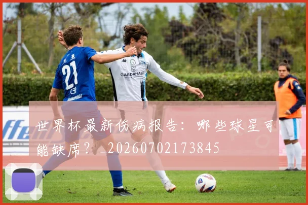 世界杯最新伤病报告：哪些球星可能缺席？_20260702173845