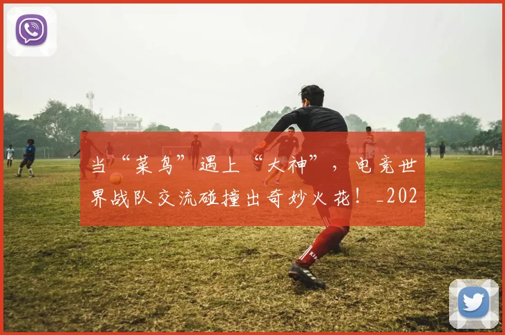 当“菜鸟”遇上“大神”，电竞世界战队交流碰撞出奇妙火花！_20260704171924