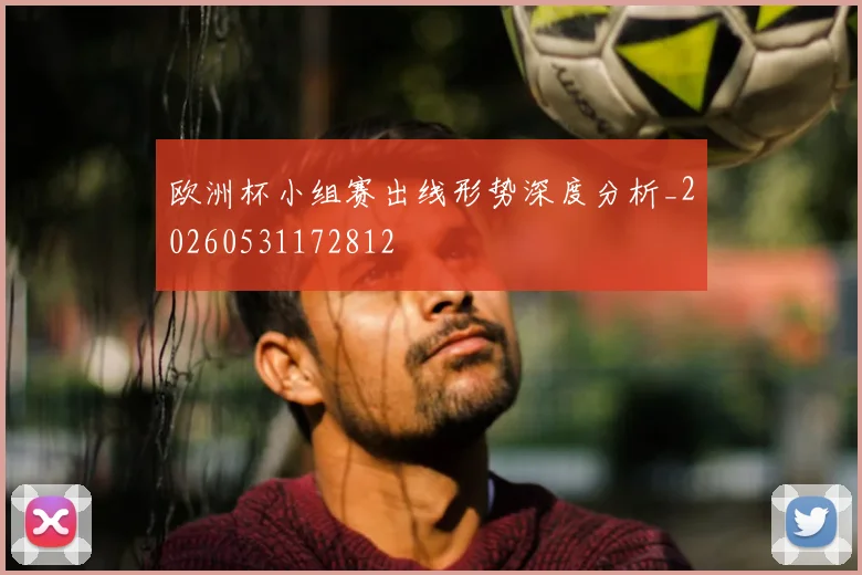 欧洲杯小组赛出线形势深度分析_20260531172812