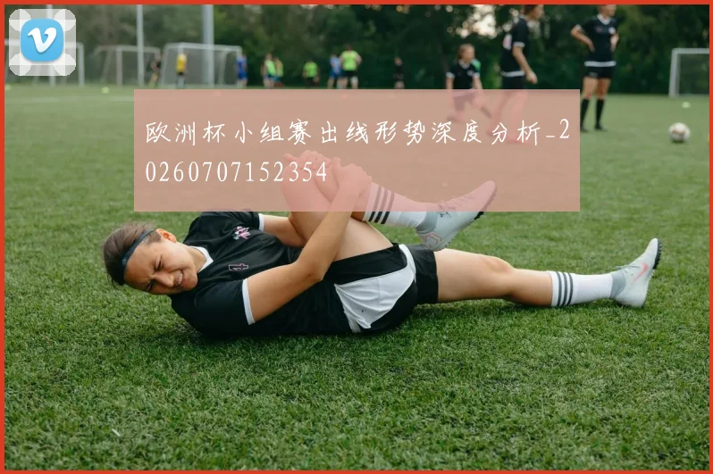 欧洲杯小组赛出线形势深度分析_20260707152354