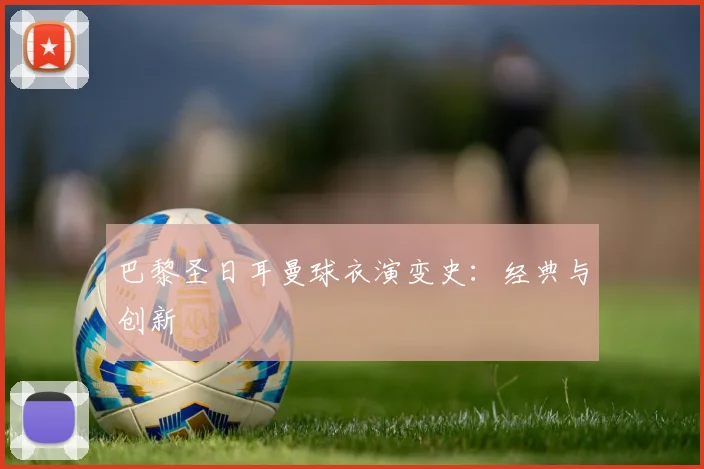 巴黎圣日耳曼球衣演变史：经典与创新