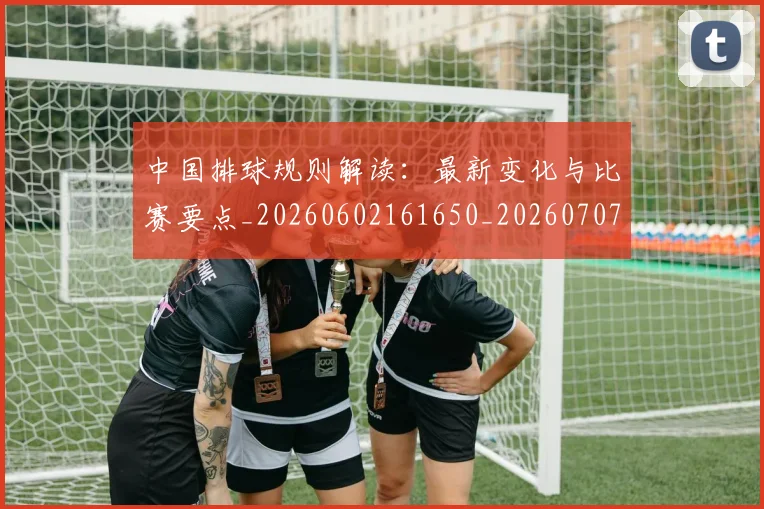 中国排球规则解读：最新变化与比赛要点_20260602161650_20260707143307_20260717234543
