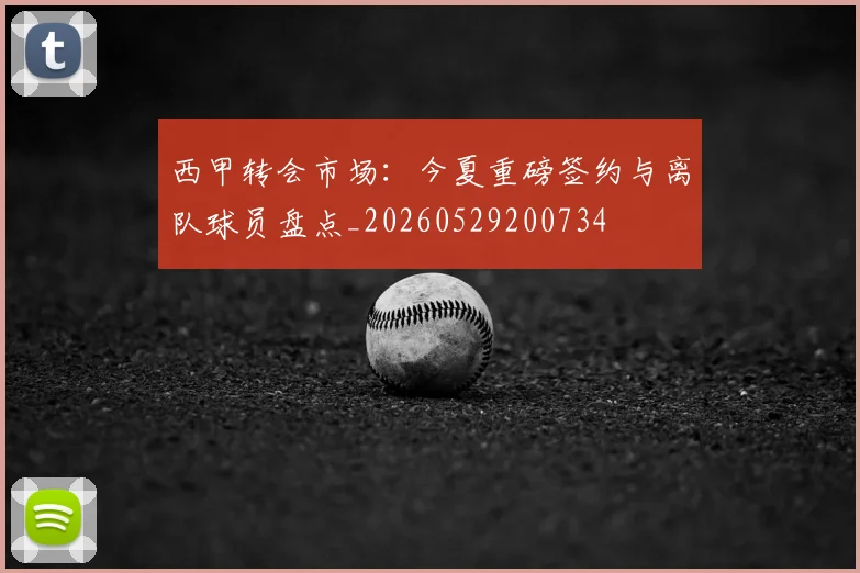 西甲转会市场：今夏重磅签约与离队球员盘点_20260529200734