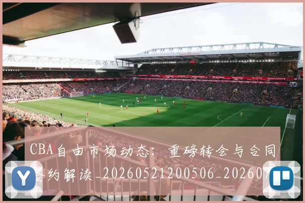 CBA自由市场动态:重磅转会与合同签约解读_20260521200506_20260702164323