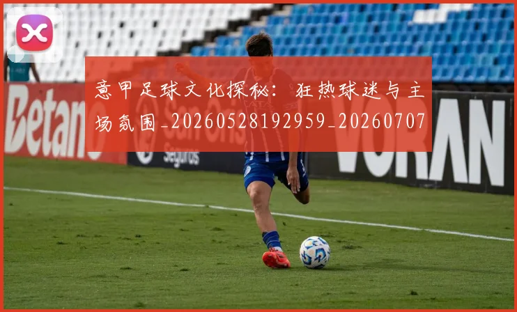 意甲足球文化探秘:狂热球迷与主场氛围_20260528192959_20260707012914