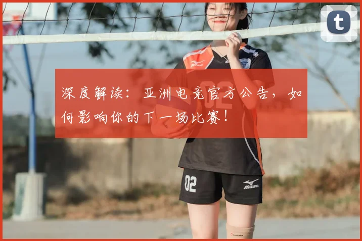 深度解读：亚洲电竞官方公告，如何影响你的下一场比赛！