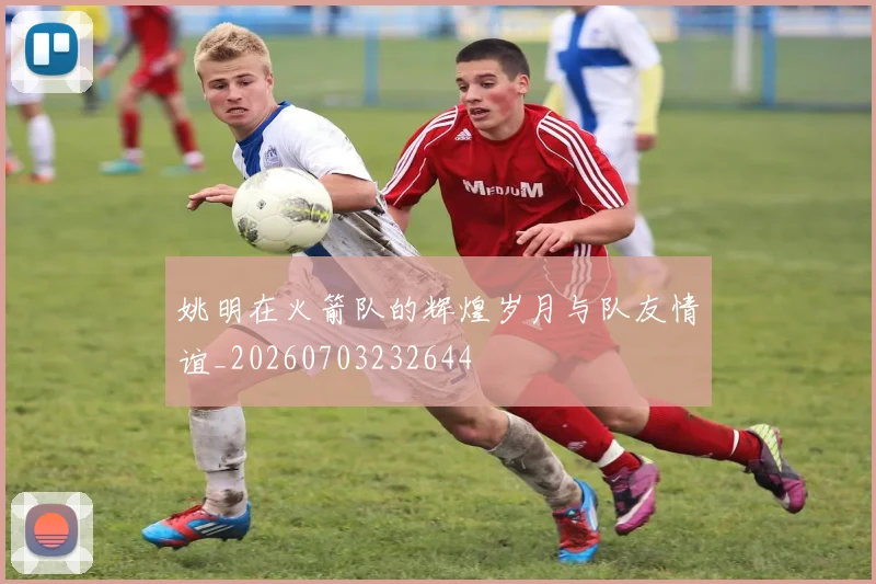 姚明在火箭队的辉煌岁月与队友情谊_20260703232644