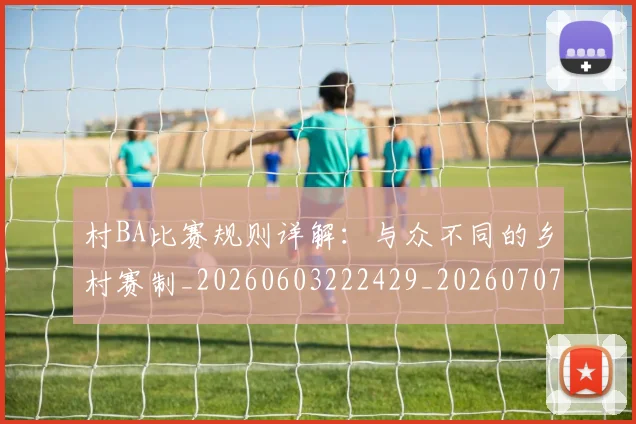 村BA比赛规则详解：与众不同的乡村赛制_20260603222429_20260707022148