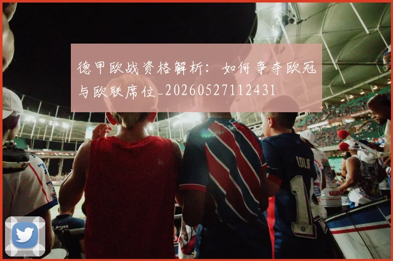 德甲欧战资格解析:如何争夺欧冠与欧联席位_20260527112431