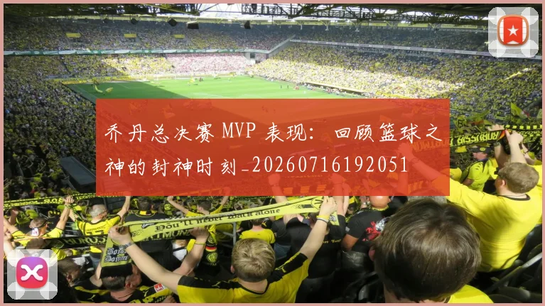 乔丹总决赛 MVP 表现：回顾篮球之神的封神时刻_20260716192051
