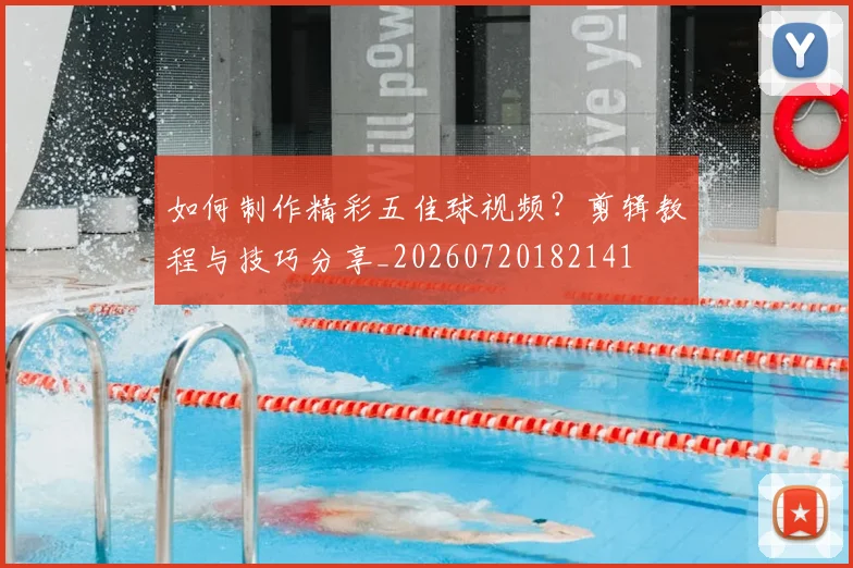 如何制作精彩五佳球视频？剪辑教程与技巧分享_20260720182141