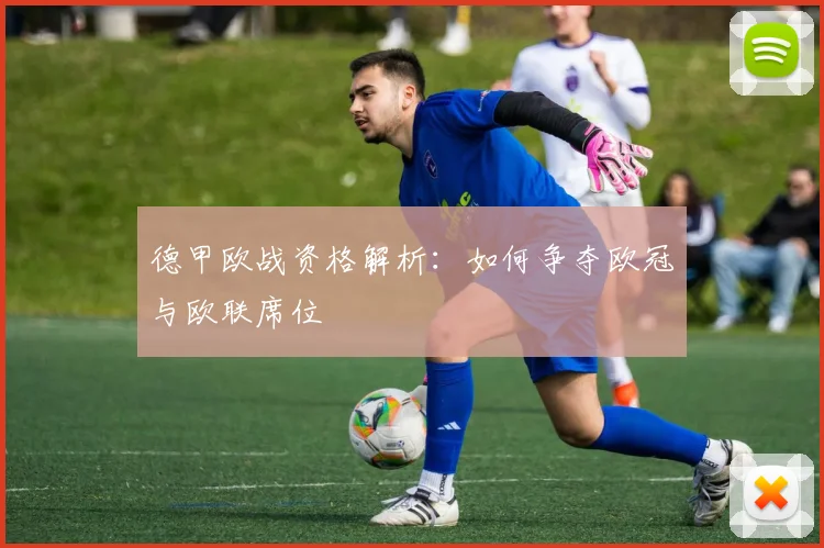德甲欧战资格解析：如何争夺欧冠与欧联席位