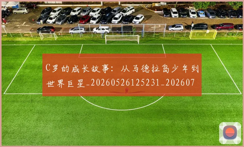 C罗的成长故事：从马德拉岛少年到世界巨星_20260526125231_20260701213511_20260712052246