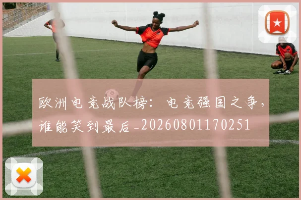 欧洲电竞战队榜：电竞强国之争，谁能笑到最后_20260801170251