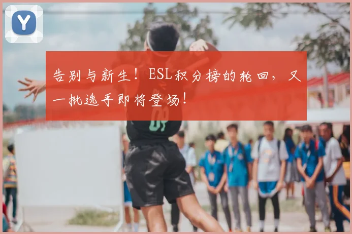 告别与新生!ESL积分榜的轮回,又一批选手即将登场!