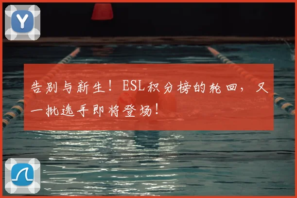 告别与新生！ESL积分榜的轮回，又一批选手即将登场！