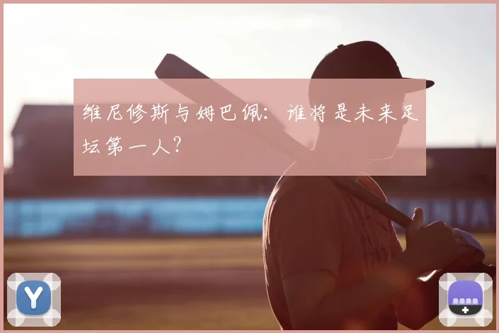 维尼修斯与姆巴佩：谁将是未来足坛第一人？