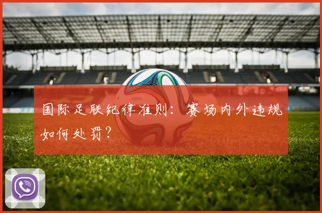国际足联纪律准则：赛场内外违规如何处罚？