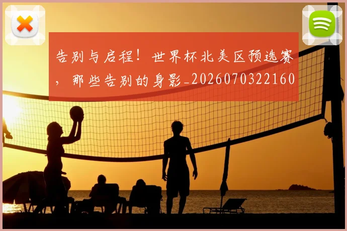 告别与启程！世界杯北美区预选赛，那些告别的身影_20260703221600_20260718205816