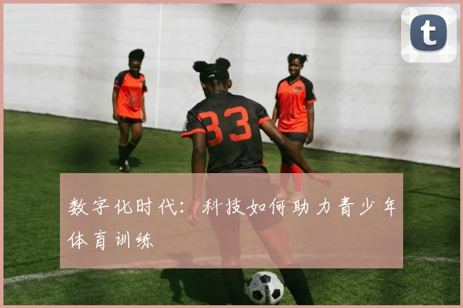 数字化时代:科技如何助力青少年体育训练