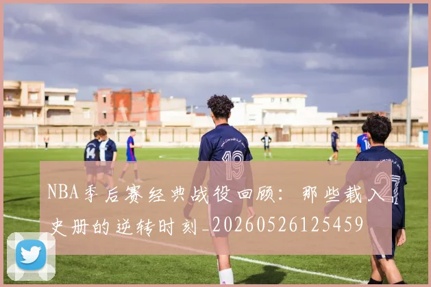 NBA季后赛经典战役回顾：那些载入史册的逆转时刻_20260526125459