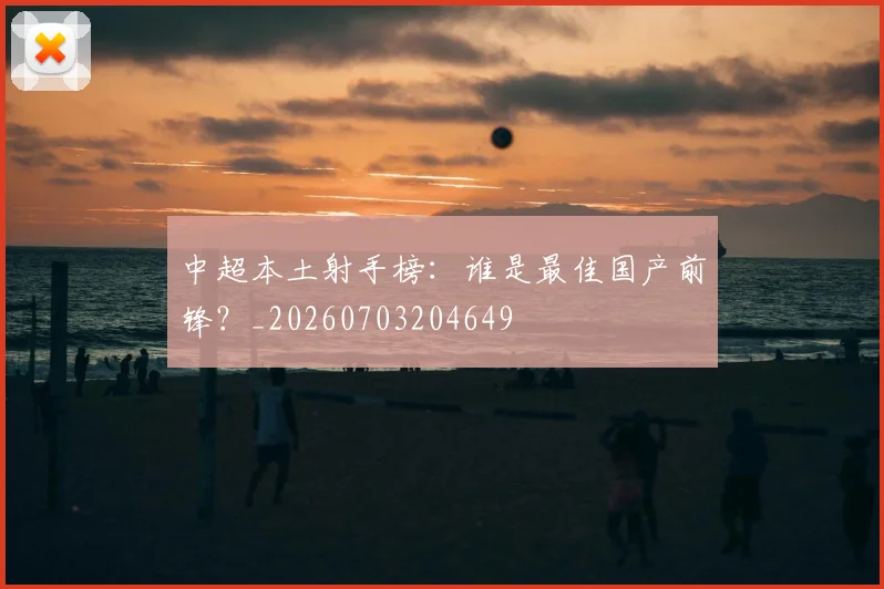 中超本土射手榜：谁是最佳国产前锋？_20260703204649