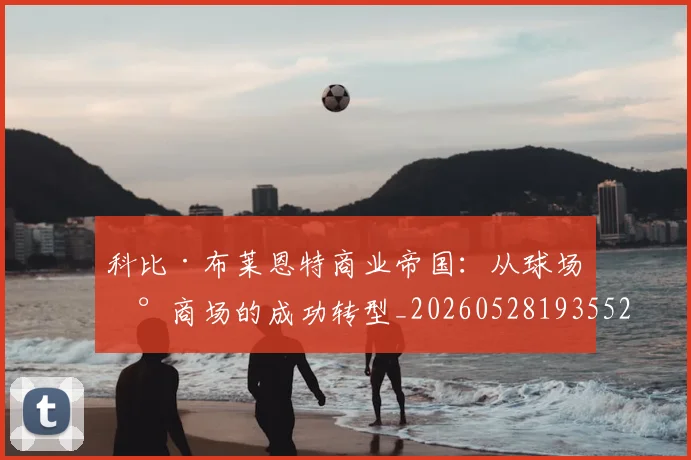 科比·布莱恩特商业帝国：从球场到商场的成功转型_20260528193552_20260708194947