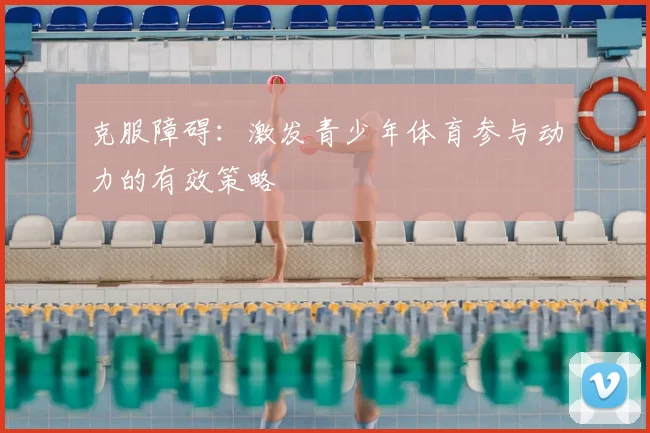 克服障碍：激发青少年体育参与动力的有效策略