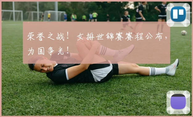荣誉之战！女排世锦赛赛程公布，为国争光！