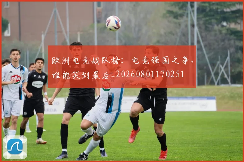 欧洲电竞战队榜：电竞强国之争，谁能笑到最后_20260801170251