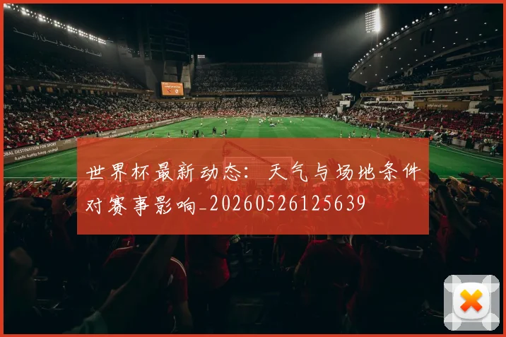世界杯最新动态：天气与场地条件对赛事影响_20260526125639