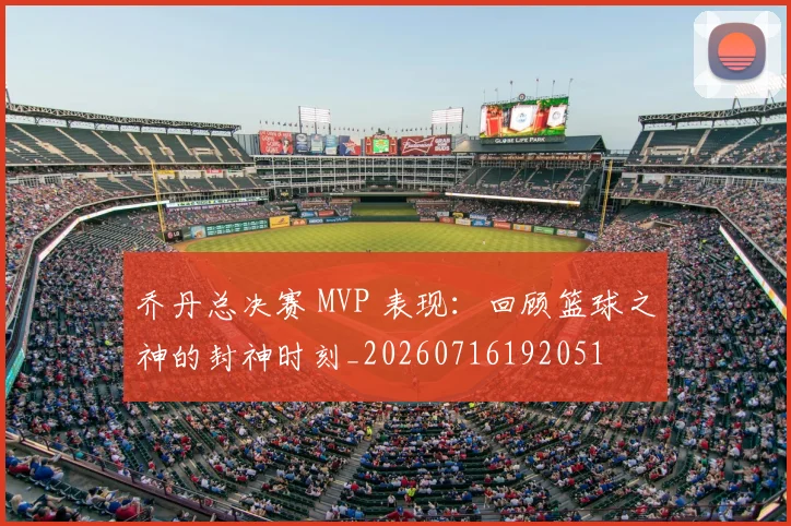 乔丹总决赛 MVP 表现：回顾篮球之神的封神时刻_20260716192051