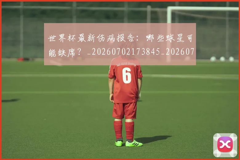 世界杯最新伤病报告：哪些球星可能缺席？_20260702173845_20260715190621