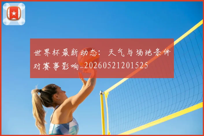 世界杯最新动态：天气与场地条件对赛事影响_20260521201525