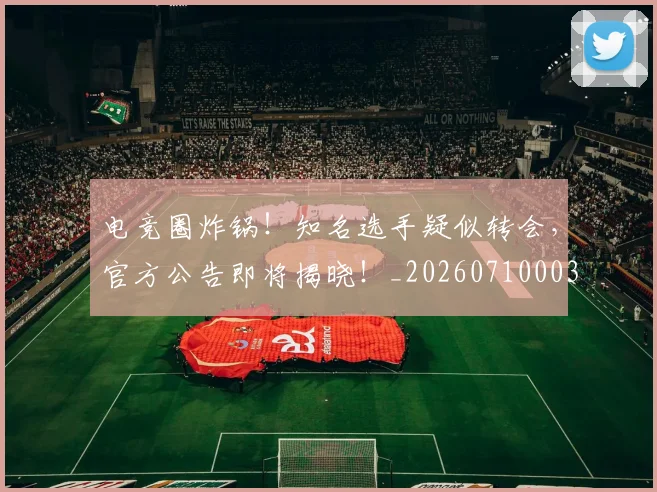 电竞圈炸锅！知名选手疑似转会，官方公告即将揭晓！_20260710003358