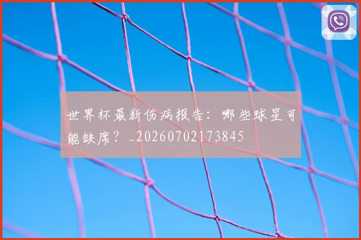 世界杯最新伤病报告：哪些球星可能缺席？_20260702173845