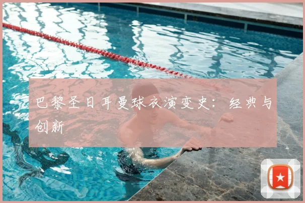 巴黎圣日耳曼球衣演变史：经典与创新
