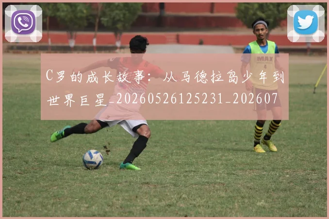 C罗的成长故事：从马德拉岛少年到世界巨星_20260526125231_20260712052244