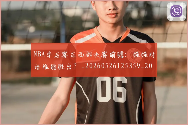 NBA季后赛东西部决赛前瞻：强强对话谁能胜出？_20260526125359_20260701215605