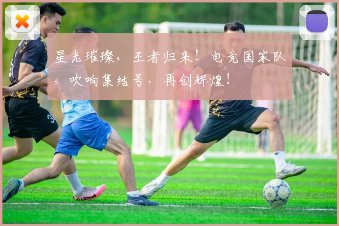 星光璀璨,王者归来!电竞国家队,吹响集结号,再创辉煌!