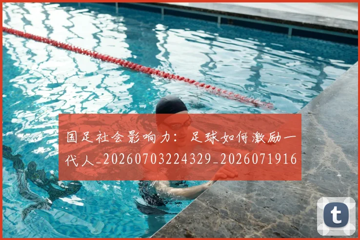 国足社会影响力：足球如何激励一代人_20260703224329_20260719165142