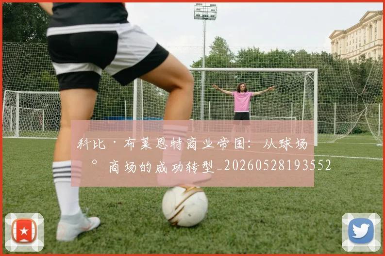 科比·布莱恩特商业帝国：从球场到商场的成功转型_20260528193552_20260708194947_20260802164723