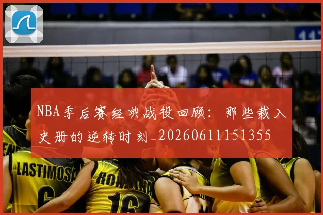 NBA季后赛经典战役回顾：那些载入史册的逆转时刻_20260611151355