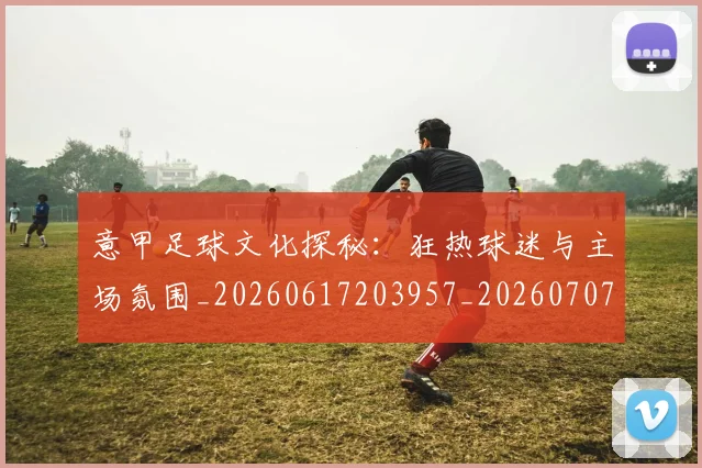意甲足球文化探秘：狂热球迷与主场氛围_20260617203957_20260707012916