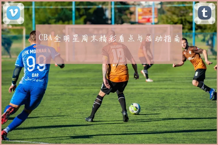 CBA全明星周末精彩看点与活动指南