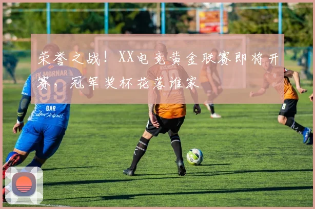 荣誉之战！XX电竞黄金联赛即将开赛，冠军奖杯花落谁家