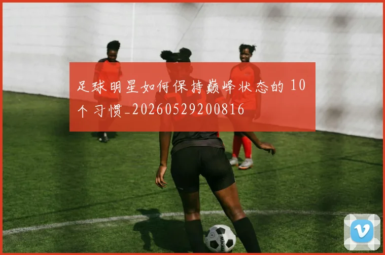 足球明星如何保持巅峰状态的 10 个习惯_20260529200816