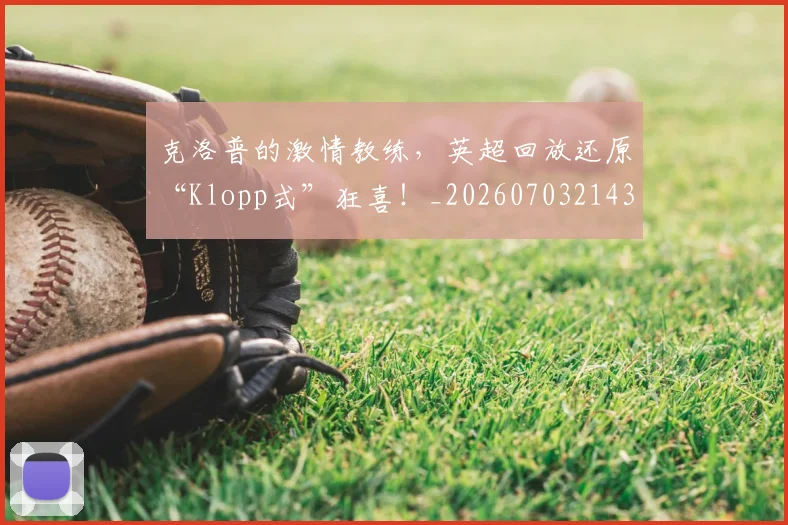克洛普的激情教练,英超回放还原“Klopp式”狂喜!_20260703214312