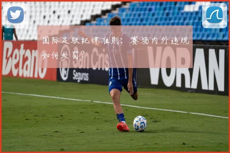 国际足联纪律准则:赛场内外违规如何处罚?