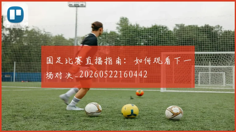 国足比赛直播指南：如何观看下一场对决_20260522160442
